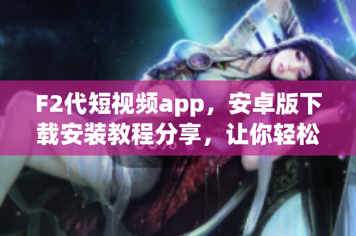 F2代短視頻app，安卓版下載安裝教程分享，讓你輕松觀看精彩短視頻