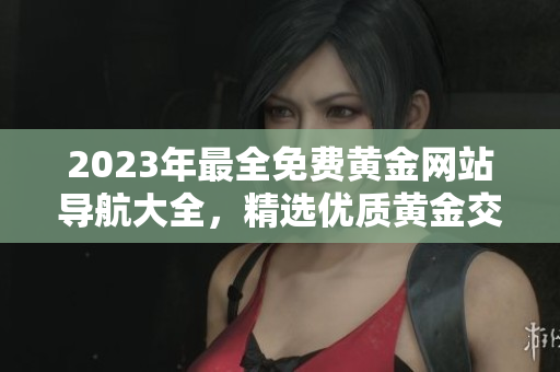 2023年最全免費(fèi)黃金網(wǎng)站導(dǎo)航大全，精選優(yōu)質(zhì)黃金交易平臺推薦指南