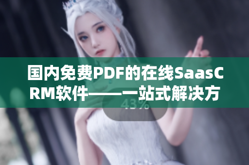 國內(nèi)免費PDF的在線SaasCRM軟件——一站式解決方案