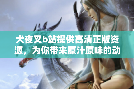 犬夜叉b站提供高清正版資源，為你帶來原汁原味的動漫體驗