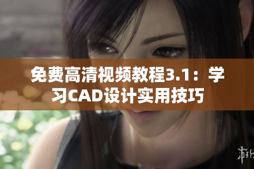 免費高清視頻教程3.1：學(xué)習(xí)CAD設(shè)計實用技巧