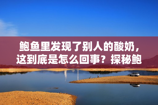 鮑魚里發(fā)現了別人的酸奶，這到底是怎么回事？探秘鮑魚中的意外發(fā)現