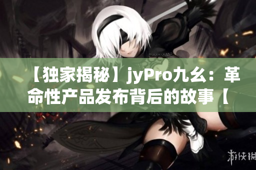 【獨家揭秘】jyPro九幺：革命性產(chǎn)品發(fā)布背后的故事【深度報道】