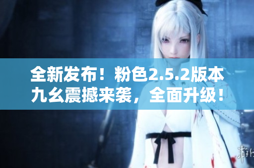 全新發(fā)布！粉色2.5.2版本九幺震撼來襲，全面升級！