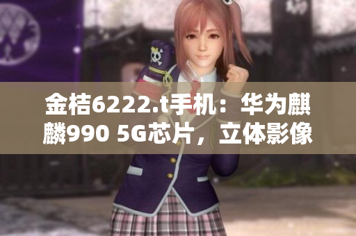 金桔6222.t手機：華為麒麟990 5G芯片，立體影像實時拍攝，大電池長續(xù)航