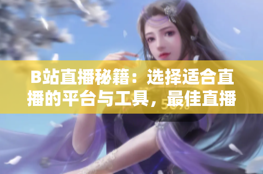 B站直播秘籍：選擇適合直播的平臺(tái)與工具，最佳直播時(shí)間是什么？