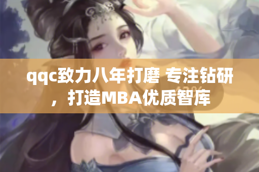 qqc致力八年打磨 專注鉆研，打造MBA優(yōu)質(zhì)智庫(kù)