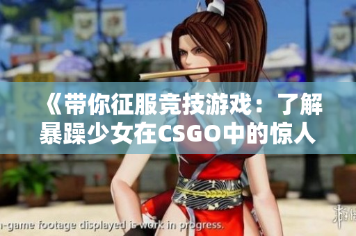 《帶你征服競(jìng)技游戲：了解暴躁少女在CSGO中的驚人表現(xiàn)》