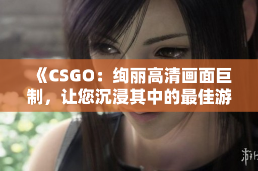 《CSGO：絢麗高清畫面巨制，讓您沉浸其中的最佳游戲體驗》