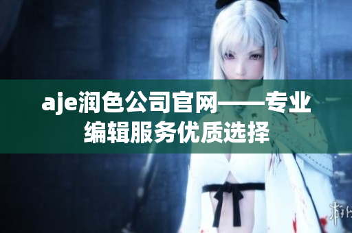 aje潤(rùn)色公司官網(wǎng)——專業(yè)編輯服務(wù)優(yōu)質(zhì)選擇