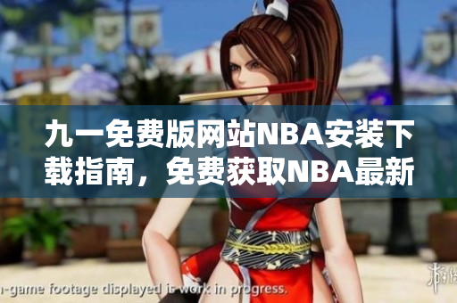 九一免費(fèi)版網(wǎng)站NBA安裝下載指南，免費(fèi)獲取NBA最新版本，簡單安裝教程分享