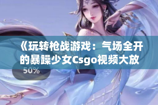 《玩轉(zhuǎn)槍?xiě)?zhàn)游戲：氣場(chǎng)全開(kāi)的暴躁少女Csgo視頻大放送》