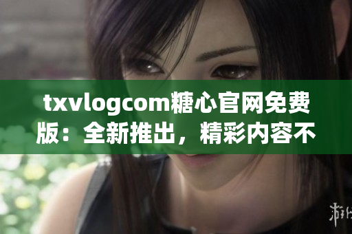 txvlogcom糖心官網(wǎng)免費(fèi)版：全新推出，精彩內(nèi)容不容錯(cuò)過(guò)