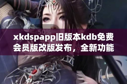 xkdspapp舊版本kdb免費會員版改版發(fā)布，全新功能優(yōu)惠多多