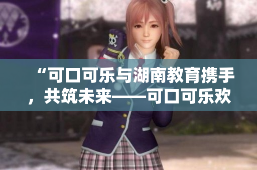 “可口可樂與湖南教育攜手，共筑未來——可口可樂歡迎湖南教育合作文章”