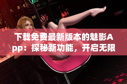 下載免費最新版本的魅影App：探秘新功能，開啟無限可能!
