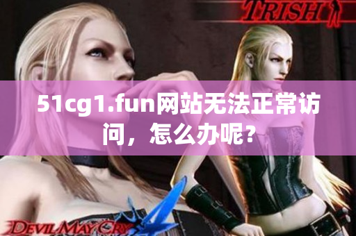 51cg1.fun網(wǎng)站無法正常訪問，怎么辦呢？