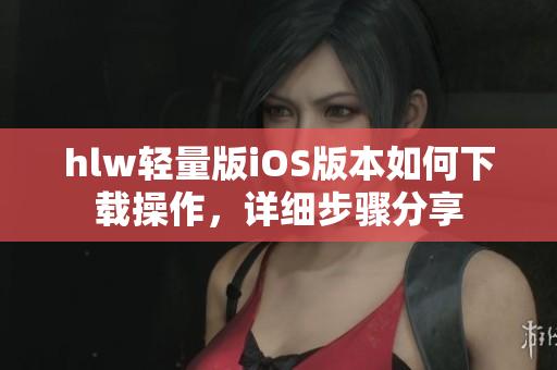 hlw輕量版iOS版本如何下載操作，詳細步驟分享
