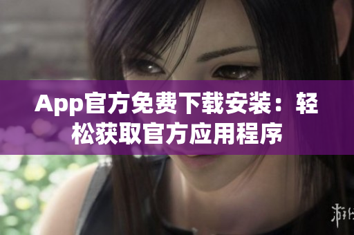 App官方免費(fèi)下載安裝：輕松獲取官方應(yīng)用程序