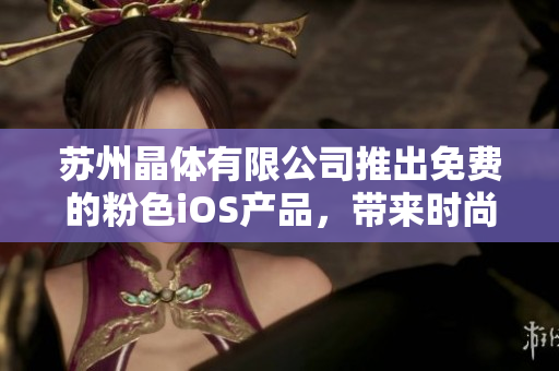 蘇州晶體有限公司推出免費的粉色iOS產(chǎn)品，帶來時尚新體驗