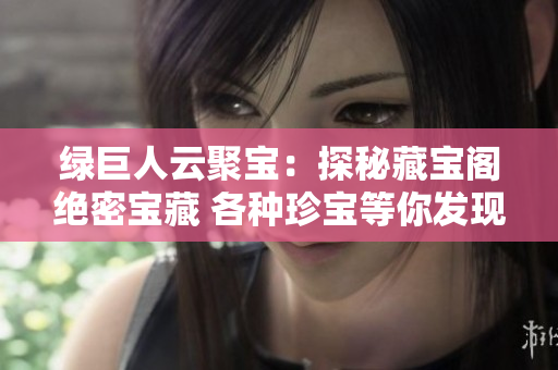 綠巨人云聚寶：探秘藏寶閣絕密寶藏 各種珍寶等你發(fā)現(xiàn)，揭秘神秘傳說。