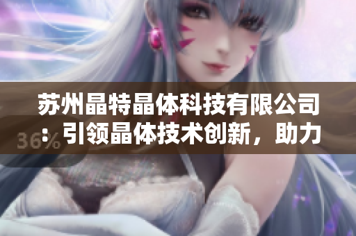 蘇州晶特晶體科技有限公司：引領(lǐng)晶體技術(shù)創(chuàng)新，助力產(chǎn)業(yè)升級(jí)