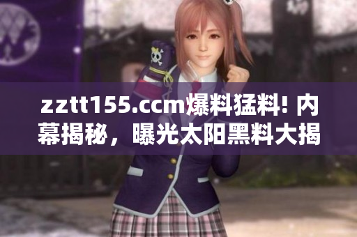 zztt155.ccm爆料猛料! 內(nèi)幕揭秘，曝光太陽黑料大揭秘