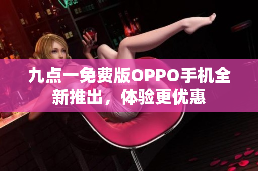九點一免費版OPPO手機全新推出，體驗更優(yōu)惠