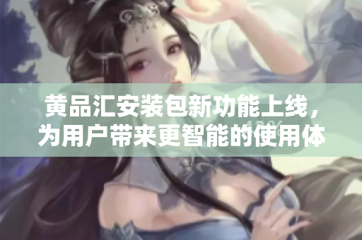 黃品匯安裝包新功能上線，為用戶帶來(lái)更智能的使用體驗(yàn)