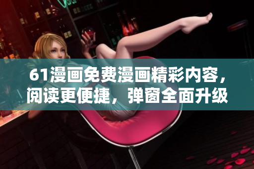 61漫畫免費(fèi)漫畫精彩內(nèi)容，閱讀更便捷，彈窗全面升級(jí)！