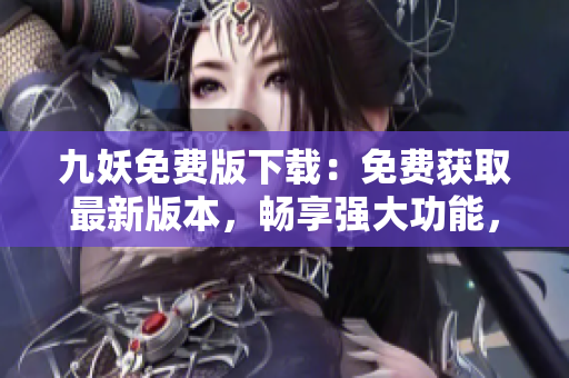 九妖免費(fèi)版下載：免費(fèi)獲取最新版本，暢享強(qiáng)大功能，快速安全下載，立即體驗(yàn)！