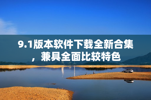 9.1版本軟件下載全新合集，兼具全面比較特色