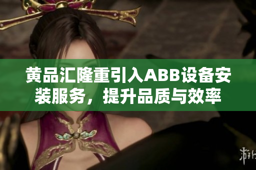 黃品匯隆重引入ABB設(shè)備安裝服務(wù)，提升品質(zhì)與效率