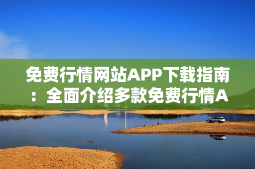 免費(fèi)行情網(wǎng)站APP下載指南：全面介紹多款免費(fèi)行情APP，助你快速獲取最新行情信息