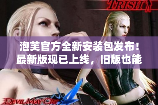 泡芙官方全新安裝包發(fā)布！最新版現(xiàn)已上線，舊版也能輕松升級(jí)。