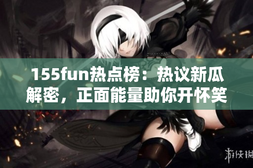 155fun熱點(diǎn)榜：熱議新瓜解密，正面能量助你開懷笑