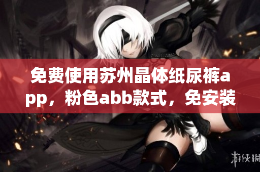 免費(fèi)使用蘇州晶體紙尿褲app，粉色abb款式，免安裝隨時(shí)享受優(yōu)質(zhì)體驗(yàn)