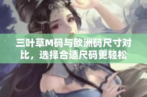 三葉草M碼與歐洲碼尺寸對(duì)比，選擇合適尺碼更輕松