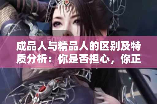 成品人與精品人的區(qū)別及特質(zhì)分析：你是否擔(dān)心，你正在成為“成品人”而非“精品人”？