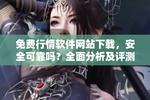 免費(fèi)行情軟件網(wǎng)站下載，安全可靠嗎？全面分析及評測