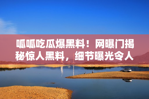 呱呱吃瓜爆黑料！網(wǎng)曝門揭秘驚人黑料，細(xì)節(jié)曝光令人震驚