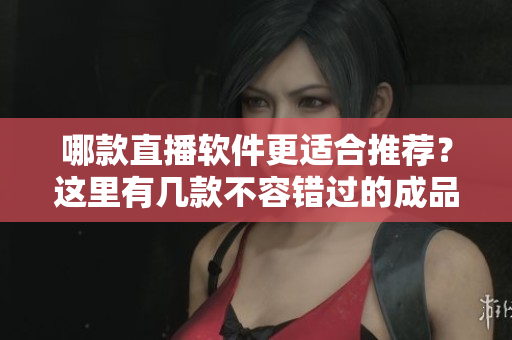 哪款直播軟件更適合推薦？這里有幾款不容錯(cuò)過(guò)的成品視頻直播軟件，快來(lái)選擇適合自己的吧