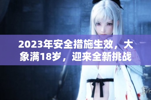 2023年安全措施生效，大象滿18歲，迎來全新挑戰(zhàn)