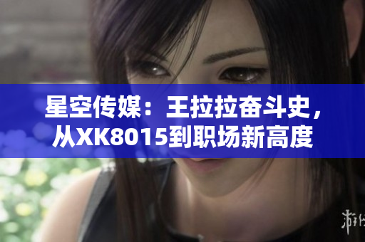 星空傳媒：王拉拉奮斗史，從XK8015到職場新高度