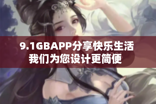 9.1GBAPP分享快樂生活 我們?yōu)槟O(shè)計(jì)更簡便  