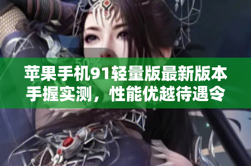 蘋果手機91輕量版最新版本手握實測，性能優(yōu)越待遇令人稱贊