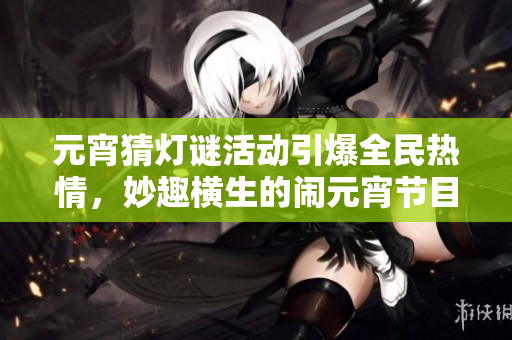 元宵猜燈謎活動(dòng)引爆全民熱情，妙趣橫生的鬧元宵節(jié)目成焦點(diǎn)