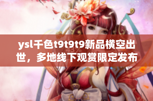 ysl千色t9t9t9新品橫空出世，多地線下觀賞限定發(fā)布