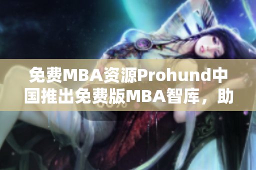免費(fèi)MBA資源Prohund中國推出免費(fèi)版MBA智庫，助您事業(yè)騰飛