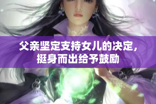 父親堅(jiān)定支持女兒的決定，挺身而出給予鼓勵(lì)